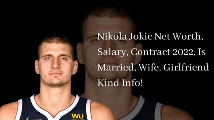 Nikola Jokic Net Worth, Salary, Contract 2022, Is Married, Wife, Girlfriend Kind Info!