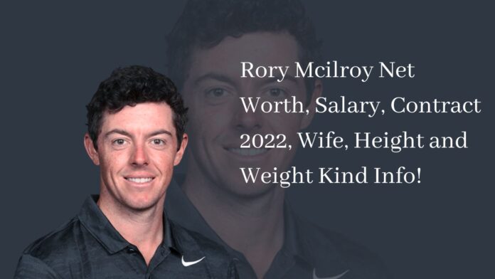 Rory Mcilroy Net Worth, Salary, Contract 2022, Wife, Height and Weight Kind Info!